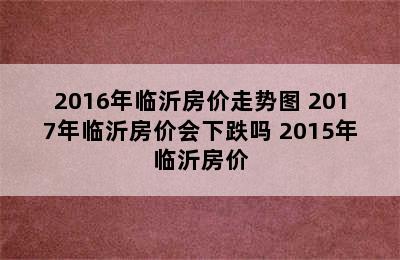 2016年临沂房价走势图 2017年临沂房价会下跌吗 2015年临沂房价